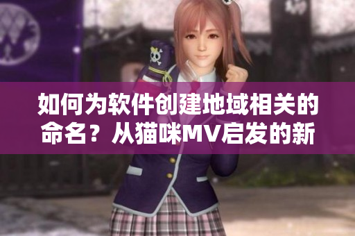 如何為軟件創(chuàng)建地域相關(guān)的命名？從貓咪MV啟發(fā)的新地域網(wǎng)名創(chuàng)意分享