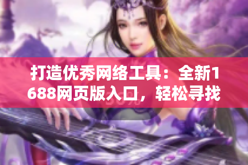 打造優(yōu)秀網(wǎng)絡(luò)工具：全新1688網(wǎng)頁版入口，輕松尋找各類軟件產(chǎn)品