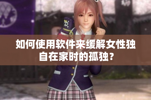 如何使用軟件來緩解女性獨自在家時的孤獨？