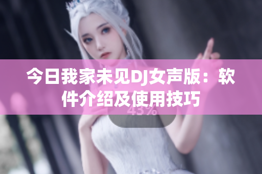 今日我家未見(jiàn)DJ女聲版：軟件介紹及使用技巧