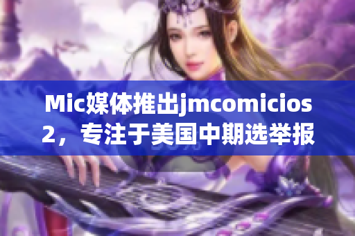 Mic媒體推出jmcomicios2，專注于美國中期選舉報(bào)道