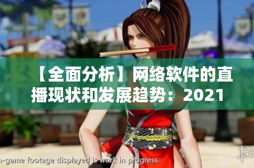 【全面分析】網(wǎng)絡(luò)軟件的直播現(xiàn)狀和發(fā)展趨勢：2021年最新觀察報(bào)告