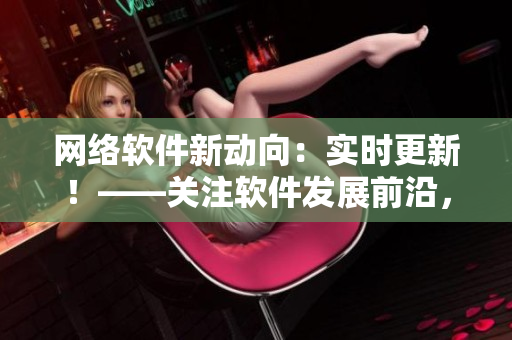 網(wǎng)絡(luò)軟件新動(dòng)向：實(shí)時(shí)更新！——關(guān)注軟件發(fā)展前沿，緊貼技術(shù)更新步伐