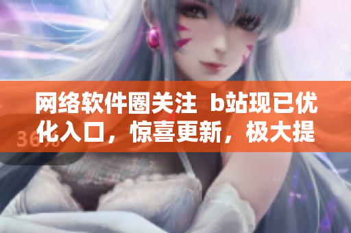 網(wǎng)絡(luò)軟件圈關(guān)注  b站現(xiàn)已優(yōu)化入口，驚喜更新，極大提升用戶體驗(yàn)！
