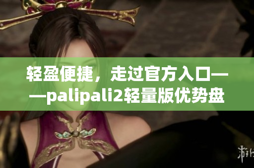 輕盈便捷，走過(guò)官方入口——palipali2輕量版優(yōu)勢(shì)盤點(diǎn)