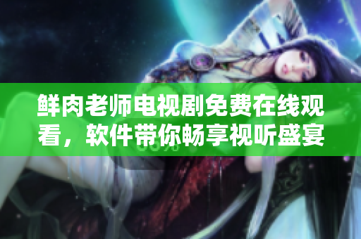 鮮肉老師電視劇免費在線觀看，軟件帶你暢享視聽盛宴
