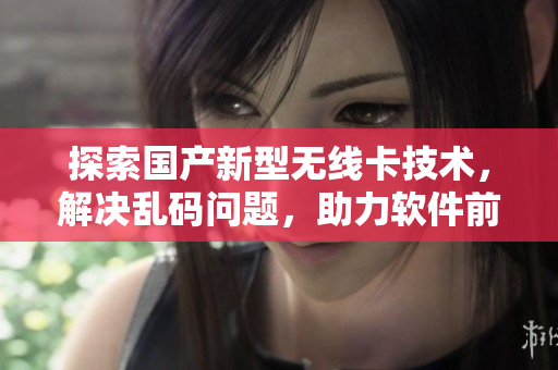 探索國產(chǎn)新型無線卡技術(shù)，解決亂碼問題，助力軟件前沿發(fā)展