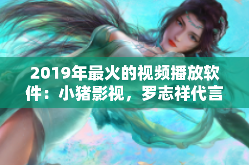 2019年最火的視頻播放軟件：小豬影視，羅志祥代言