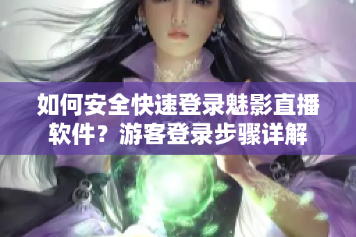 如何安全快速登錄魅影直播軟件？游客登錄步驟詳解