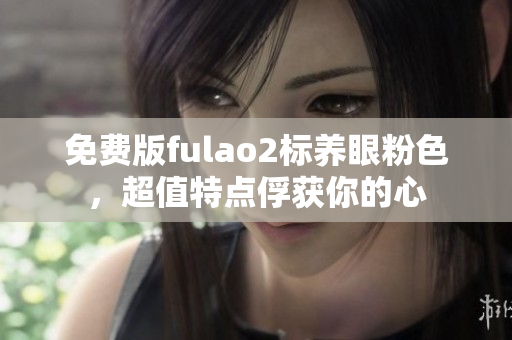 免費版fulao2標(biāo)養(yǎng)眼粉色，超值特點俘獲你的心
