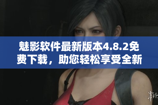 魅影軟件最新版本4.8.2免費下載，助您輕松享受全新體驗