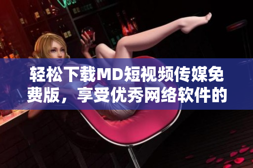 輕松下載MD短視頻傳媒免費版，享受優(yōu)秀網(wǎng)絡軟件的全新體驗！