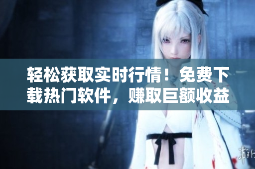 輕松獲取實時行情！免費下載熱門軟件，賺取巨額收益！