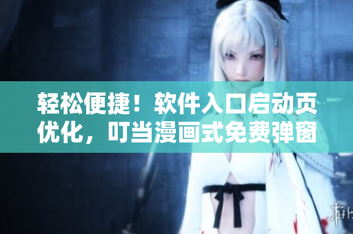 輕松便捷！軟件入口啟動(dòng)頁(yè)優(yōu)化，叮當(dāng)漫畫式免費(fèi)彈窗告別歷史