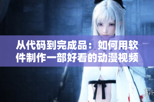 從代碼到完成品：如何用軟件制作一部好看的動(dòng)漫視頻？