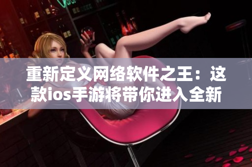 重新定義網(wǎng)絡(luò)軟件之王：這款ios手游將帶你進(jìn)入全新的軟件開發(fā)世界！
