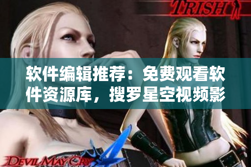 軟件編輯推薦：免費觀看軟件資源庫，搜羅星空視頻影視大全