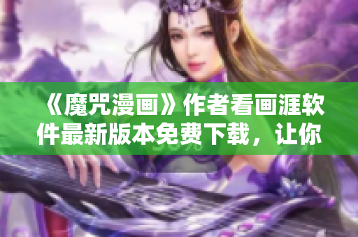 《魔咒漫畫》作者看畫涯軟件最新版本免費(fèi)下載，讓你暢讀全篇完整版！