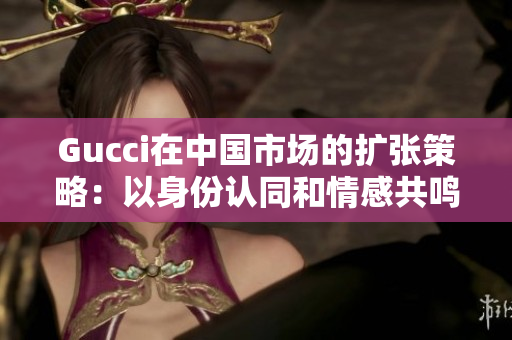 Gucci在中國市場的擴張策略：以身份認同和情感共鳴為導向