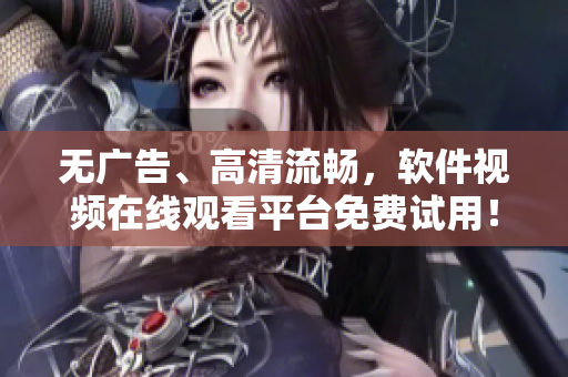 無廣告、高清流暢，軟件視頻在線觀看平臺免費試用！