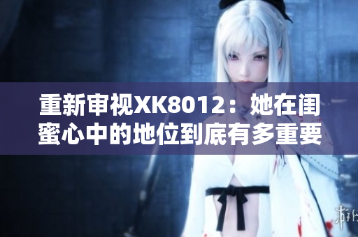 重新審視XK8012：她在閨蜜心中的地位到底有多重要？