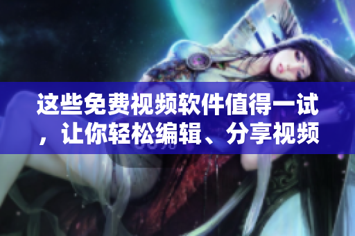 這些免費(fèi)視頻軟件值得一試，讓你輕松編輯、分享視頻