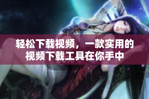 輕松下載視頻，一款實(shí)用的視頻下載工具在你手中