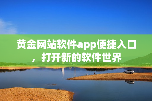 黃金網(wǎng)站軟件app便捷入口，打開新的軟件世界