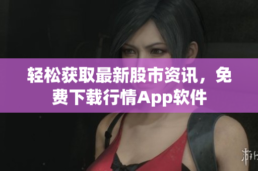 輕松獲取最新股市資訊，免費(fèi)下載行情App軟件