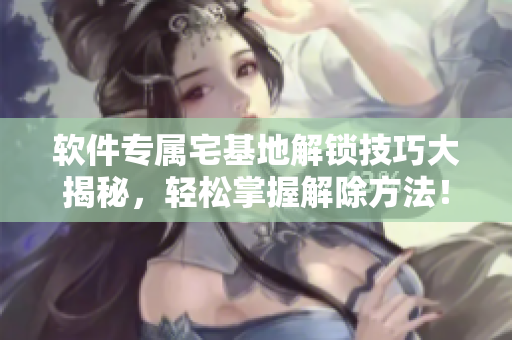 軟件專屬宅基地解鎖技巧大揭秘，輕松掌握解除方法！