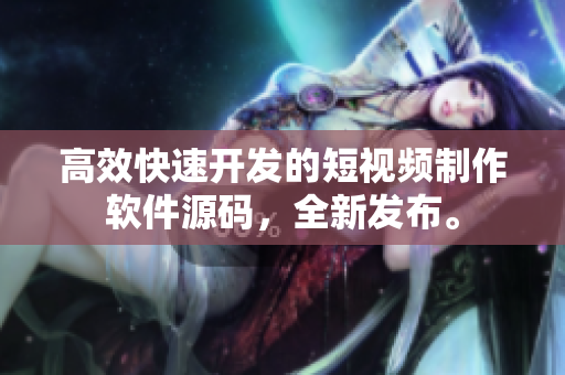 高效快速開發(fā)的短視頻制作軟件源碼，全新發(fā)布。