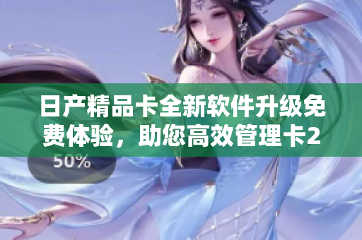 日產(chǎn)精品卡全新軟件升級免費體驗，助您高效管理卡2卡3卡4卡數(shù)據(jù)