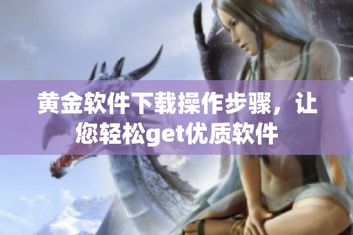 黃金軟件下載操作步驟，讓您輕松get優(yōu)質(zhì)軟件