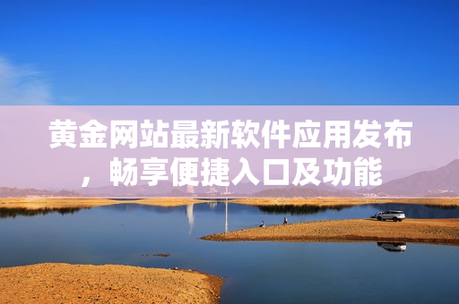 黃金網(wǎng)站最新軟件應(yīng)用發(fā)布，暢享便捷入口及功能