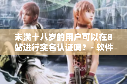 未滿十八歲的用戶可以在B站進(jìn)行實(shí)名認(rèn)證嗎？- 軟件相關(guān)問(wèn)題詳解