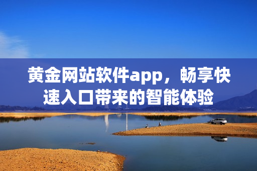 黃金網(wǎng)站軟件app，暢享快速入口帶來的智能體驗(yàn)