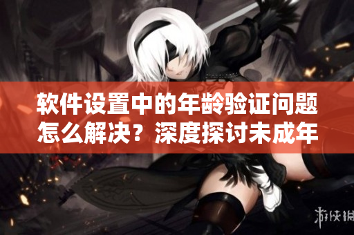 軟件設(shè)置中的年齡驗(yàn)證問題怎么解決？深度探討未成年人訪問限制方法