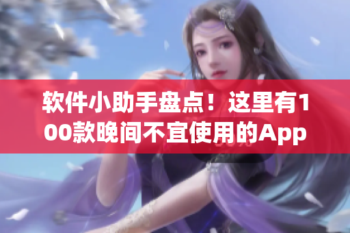 軟件小助手盤點(diǎn)！這里有100款晚間不宜使用的App大揭秘！
