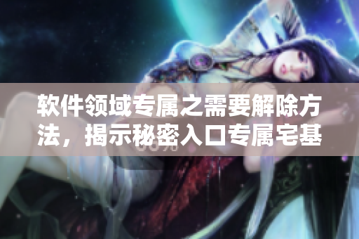 軟件領(lǐng)域?qū)僦枰獬椒?，揭示秘密入口專屬宅基地涉及的軟件解決方案