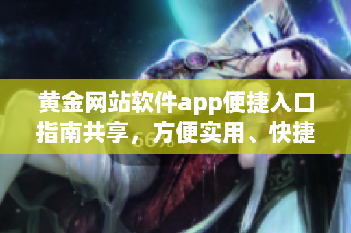 黃金網(wǎng)站軟件app便捷入口指南共享，方便實用、快捷高效