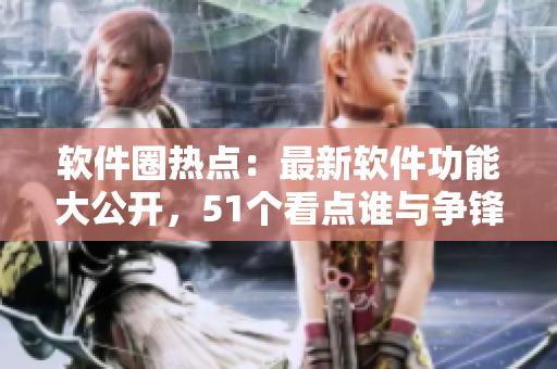 軟件圈熱點(diǎn)：最新軟件功能大公開，51個(gè)看點(diǎn)誰(shuí)與爭(zhēng)鋒
