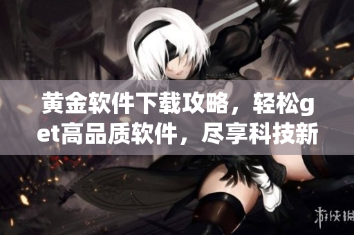 黃金軟件下載攻略，輕松get高品質(zhì)軟件，盡享科技新潮流