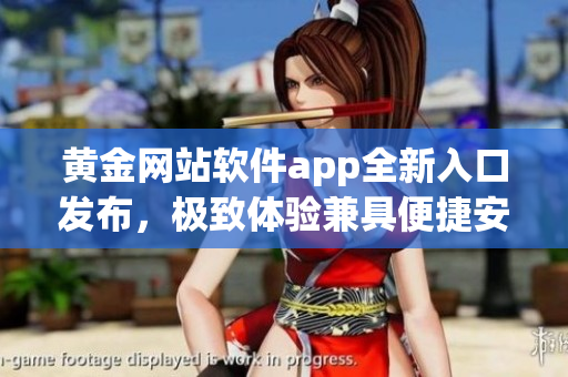 黃金網(wǎng)站軟件app全新入口發(fā)布，極致體驗(yàn)兼具便捷安全。