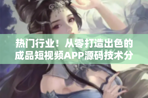 熱門行業(yè)！從零打造出色的成品短視頻APP源碼技術(shù)分享