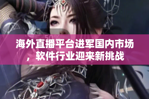 海外直播平臺(tái)進(jìn)軍國(guó)內(nèi)市場(chǎng)，軟件行業(yè)迎來(lái)新挑戰(zhàn)