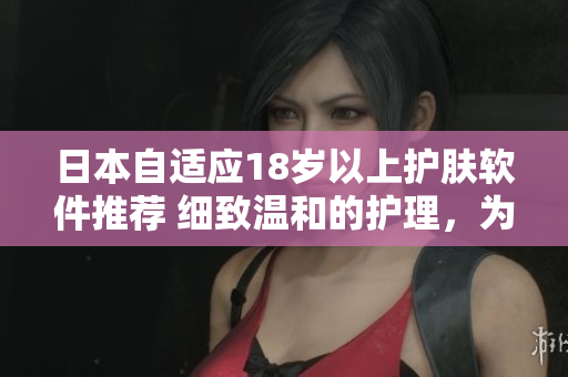 日本自適應(yīng)18歲以上護膚軟件推薦 細致溫和的護理，為您提供最佳體驗