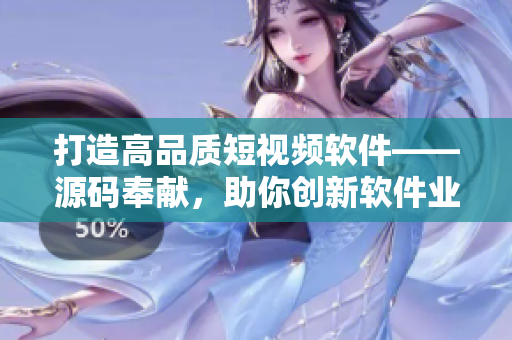 打造高品質(zhì)短視頻軟件——源碼奉獻(xiàn)，助你創(chuàng)新軟件業(yè)界