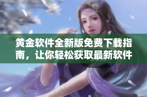 黃金軟件全新版免費(fèi)下載指南，讓你輕松獲取最新軟件