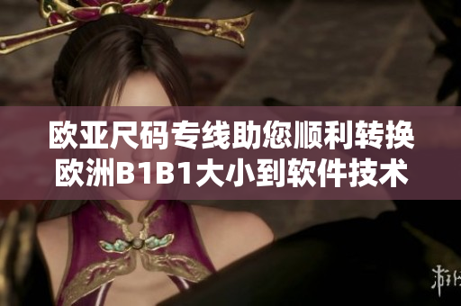 歐亞尺碼專(zhuān)線(xiàn)助您順利轉(zhuǎn)換歐洲B1B1大小到軟件技術(shù)最新資訊