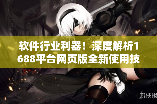 軟件行業(yè)利器！深度解析1688平臺網(wǎng)頁版全新使用技巧